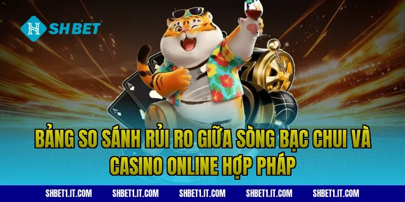 Bảng so sánh rủi ro giữa sòng bạc chui và casino online hợp pháp