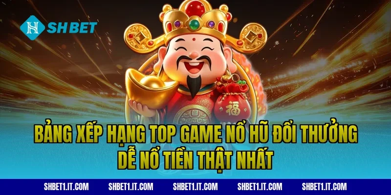 Bảng xếp hạng top game nổ hũ đổi thưởng dễ nổ tiền thật nhất