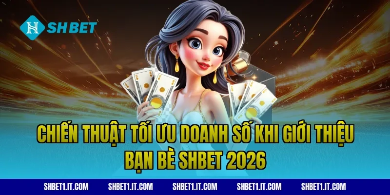 Chiến thuật tối ưu doanh số khi giới thiệu bạn bè SHBET 2026