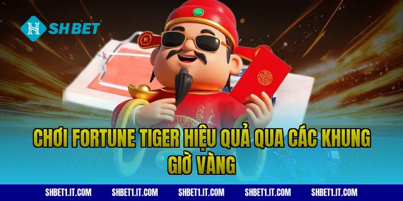 Chơi Fortune Tiger hiệu quả qua các khung giờ vàng