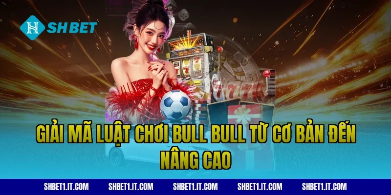 Giải mã luật chơi Bull Bull từ cơ bản đến nâng cao