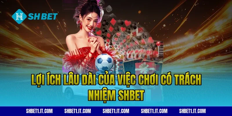 Lợi ích lâu dài của việc chơi có trách nhiệm SHBET