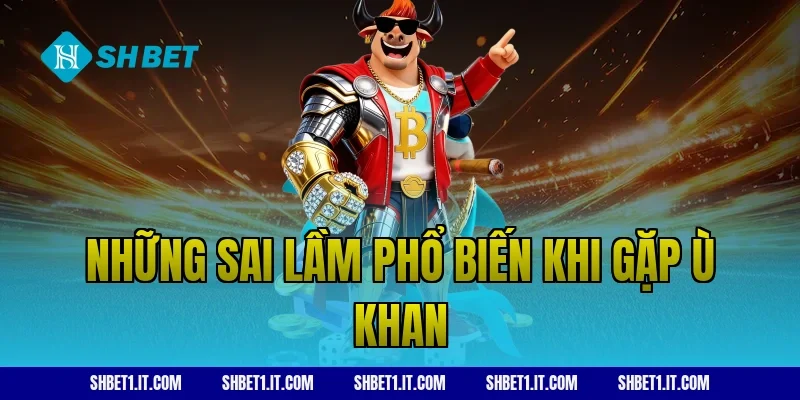 Những sai lầm phổ biến khi gặp ù khan