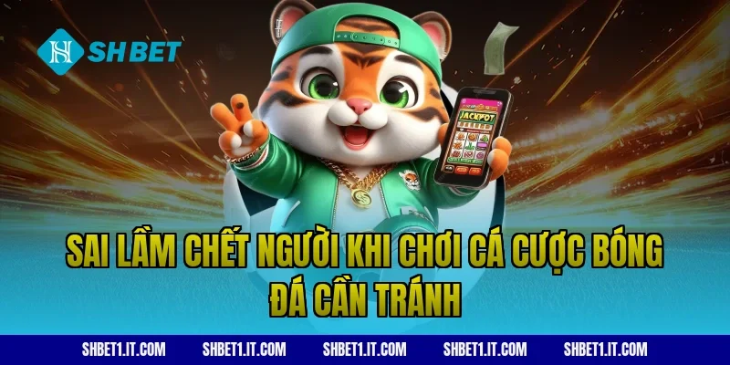 Sai lầm chết người khi chơi cá cược bóng đá cần tránh