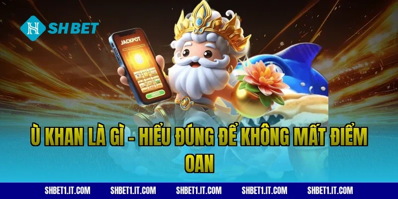 Ù khan là gì – Hiểu đúng để không mất điểm oan