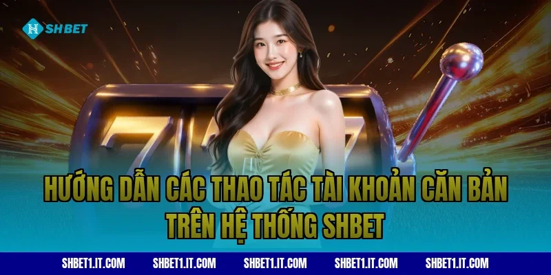 Hướng dẫn các thao tác tài khoản căn bản trên hệ thống SHBET